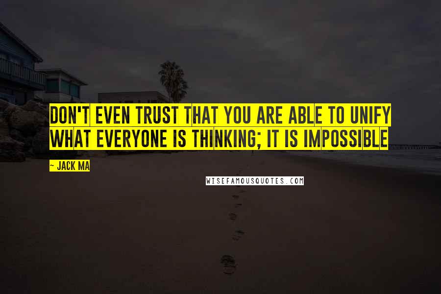 Jack Ma Quotes: Don't even trust that you are able to unify what everyone is thinking; it is impossible