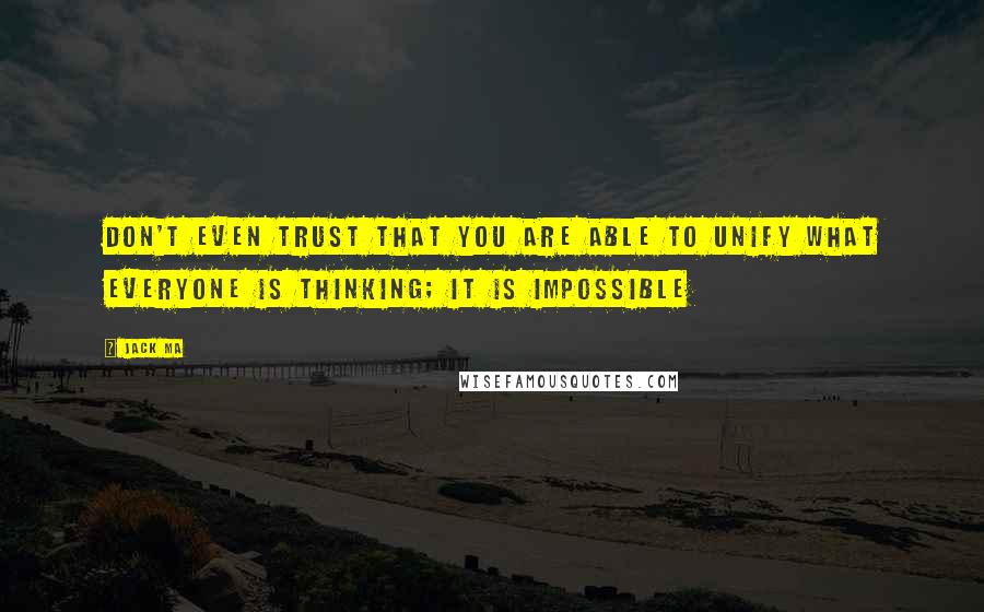 Jack Ma Quotes: Don't even trust that you are able to unify what everyone is thinking; it is impossible