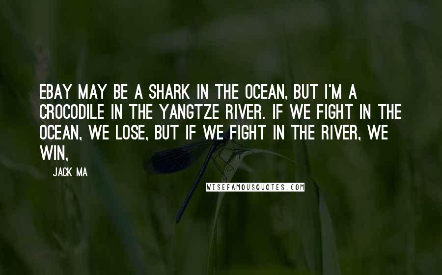 Jack Ma Quotes: EBay may be a shark in the ocean, but I'm a crocodile in the Yangtze River. If we fight in the ocean, we lose, but if we fight in the river, we win,