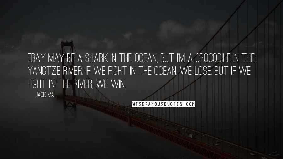 Jack Ma Quotes: EBay may be a shark in the ocean, but I'm a crocodile in the Yangtze River. If we fight in the ocean, we lose, but if we fight in the river, we win,