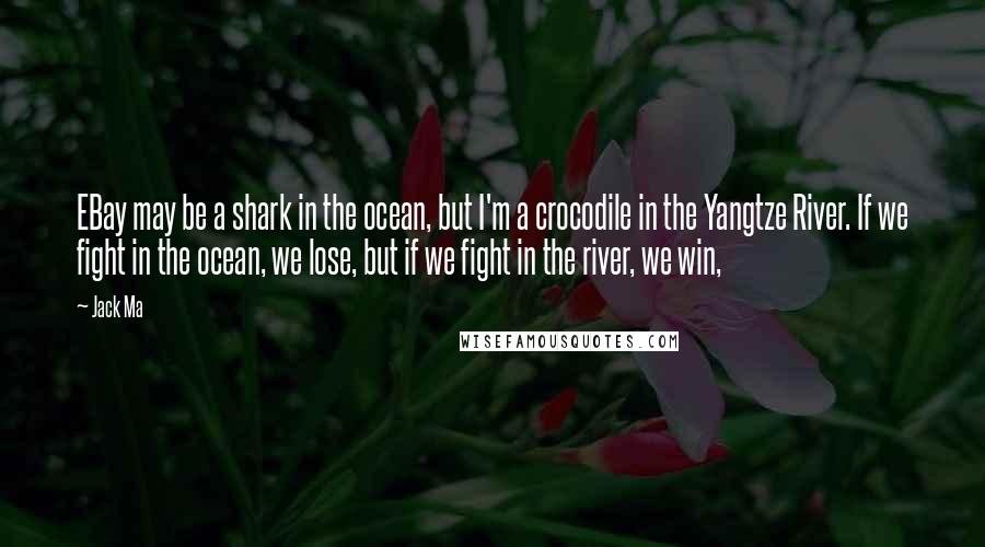 Jack Ma Quotes: EBay may be a shark in the ocean, but I'm a crocodile in the Yangtze River. If we fight in the ocean, we lose, but if we fight in the river, we win,