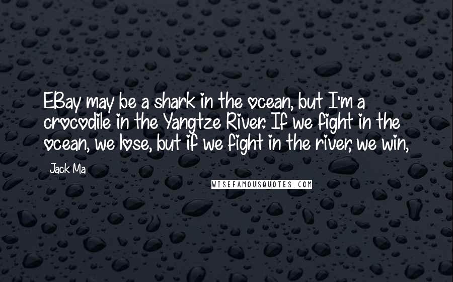 Jack Ma Quotes: EBay may be a shark in the ocean, but I'm a crocodile in the Yangtze River. If we fight in the ocean, we lose, but if we fight in the river, we win,
