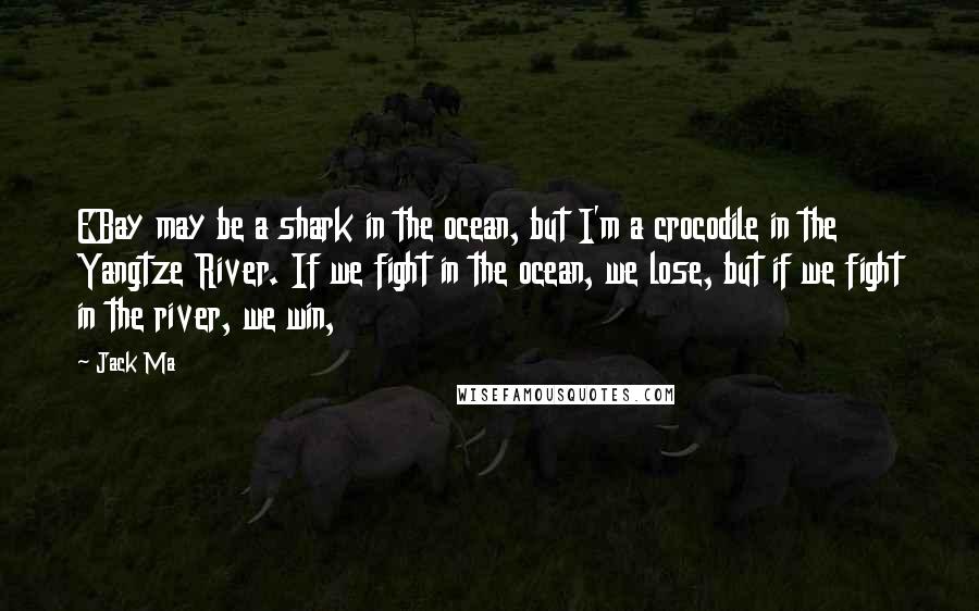 Jack Ma Quotes: EBay may be a shark in the ocean, but I'm a crocodile in the Yangtze River. If we fight in the ocean, we lose, but if we fight in the river, we win,