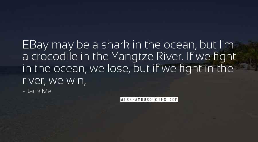 Jack Ma Quotes: EBay may be a shark in the ocean, but I'm a crocodile in the Yangtze River. If we fight in the ocean, we lose, but if we fight in the river, we win,