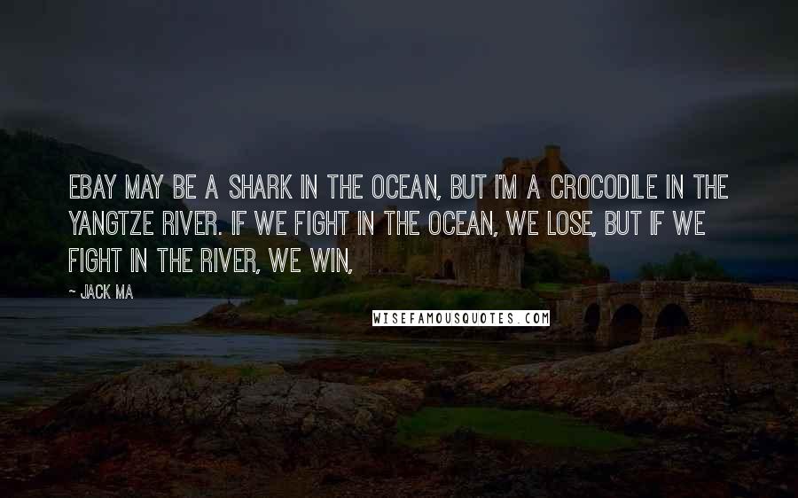 Jack Ma Quotes: EBay may be a shark in the ocean, but I'm a crocodile in the Yangtze River. If we fight in the ocean, we lose, but if we fight in the river, we win,