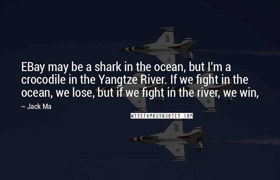 Jack Ma Quotes: EBay may be a shark in the ocean, but I'm a crocodile in the Yangtze River. If we fight in the ocean, we lose, but if we fight in the river, we win,