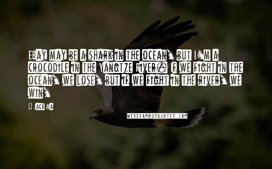 Jack Ma Quotes: EBay may be a shark in the ocean, but I'm a crocodile in the Yangtze River. If we fight in the ocean, we lose, but if we fight in the river, we win,