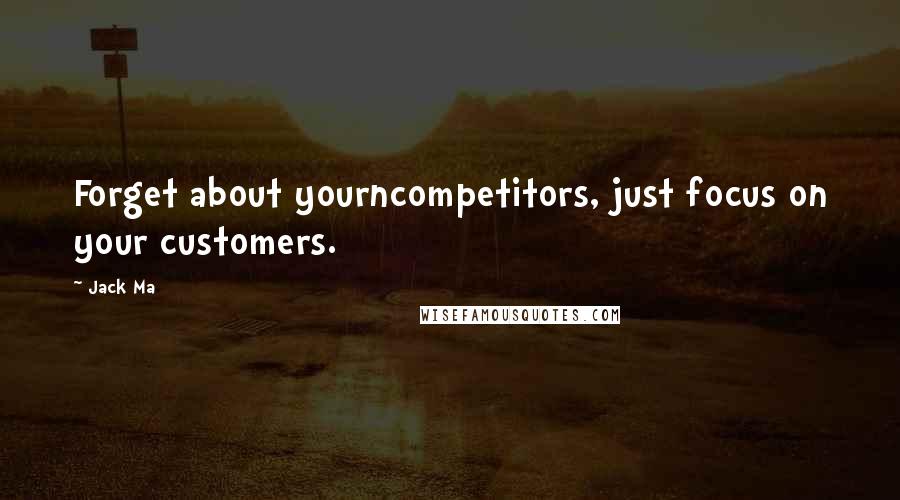 Jack Ma Quotes: Forget about yourncompetitors, just focus on your customers.