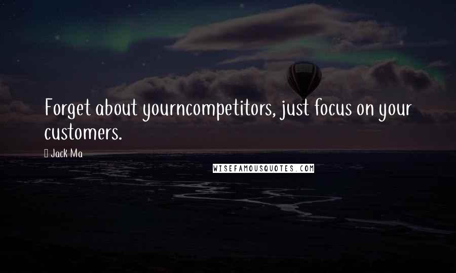 Jack Ma Quotes: Forget about yourncompetitors, just focus on your customers.