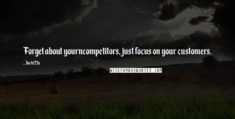 Jack Ma Quotes: Forget about yourncompetitors, just focus on your customers.
