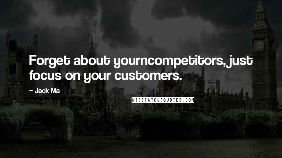 Jack Ma Quotes: Forget about yourncompetitors, just focus on your customers.