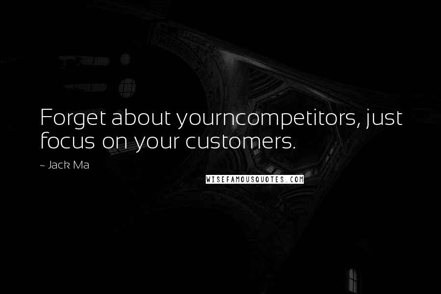 Jack Ma Quotes: Forget about yourncompetitors, just focus on your customers.