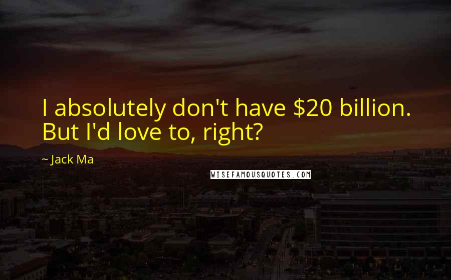 Jack Ma Quotes: I absolutely don't have $20 billion. But I'd love to, right?
