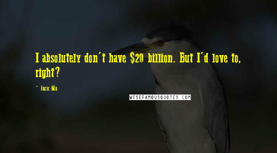 Jack Ma Quotes: I absolutely don't have $20 billion. But I'd love to, right?