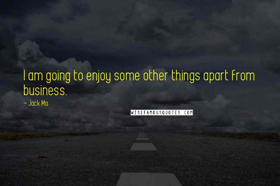 Jack Ma Quotes: I am going to enjoy some other things apart from business.