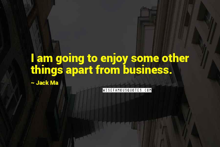 Jack Ma Quotes: I am going to enjoy some other things apart from business.