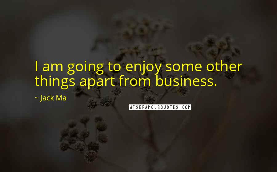 Jack Ma Quotes: I am going to enjoy some other things apart from business.