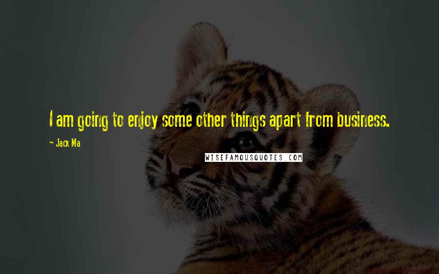 Jack Ma Quotes: I am going to enjoy some other things apart from business.