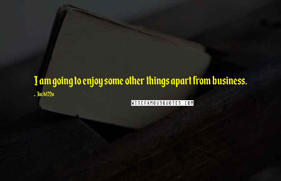 Jack Ma Quotes: I am going to enjoy some other things apart from business.