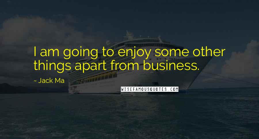 Jack Ma Quotes: I am going to enjoy some other things apart from business.