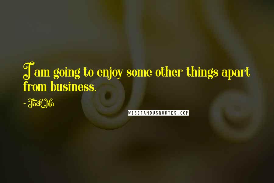 Jack Ma Quotes: I am going to enjoy some other things apart from business.