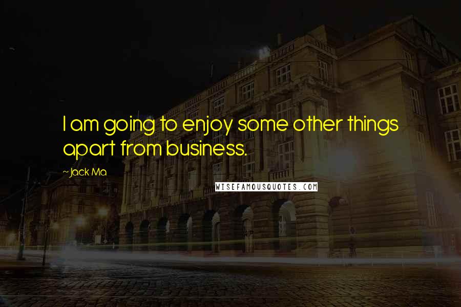 Jack Ma Quotes: I am going to enjoy some other things apart from business.