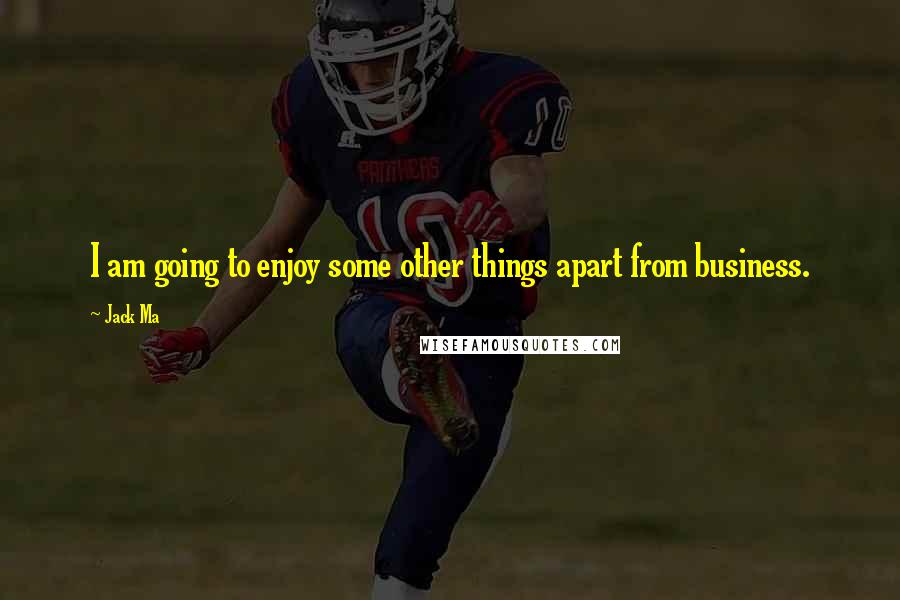 Jack Ma Quotes: I am going to enjoy some other things apart from business.