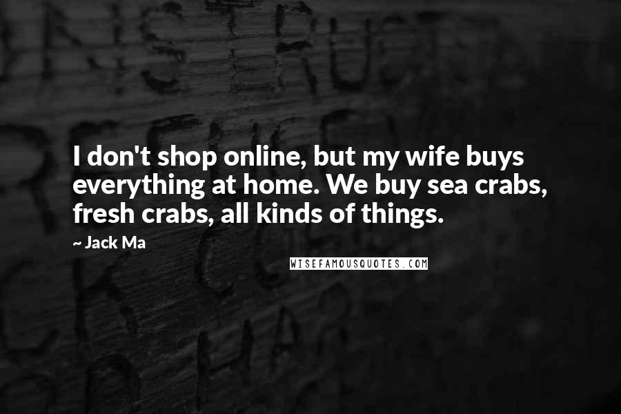 Jack Ma Quotes: I don't shop online, but my wife buys everything at home. We buy sea crabs, fresh crabs, all kinds of things.