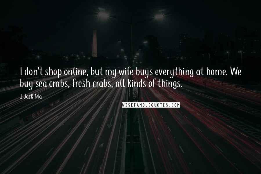 Jack Ma Quotes: I don't shop online, but my wife buys everything at home. We buy sea crabs, fresh crabs, all kinds of things.