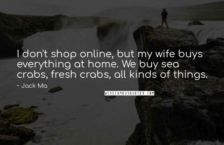 Jack Ma Quotes: I don't shop online, but my wife buys everything at home. We buy sea crabs, fresh crabs, all kinds of things.