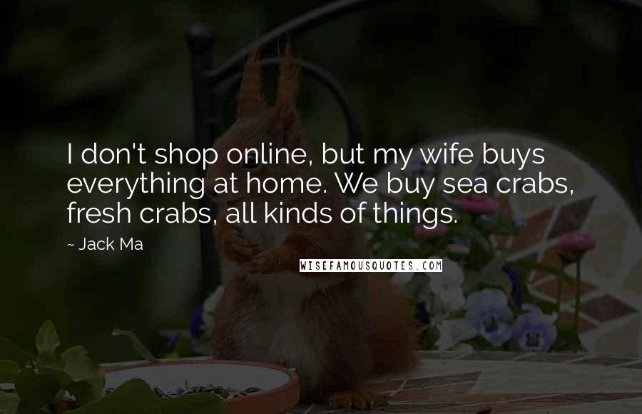Jack Ma Quotes: I don't shop online, but my wife buys everything at home. We buy sea crabs, fresh crabs, all kinds of things.