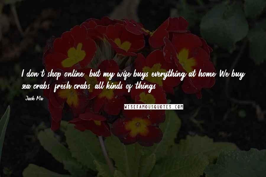 Jack Ma Quotes: I don't shop online, but my wife buys everything at home. We buy sea crabs, fresh crabs, all kinds of things.