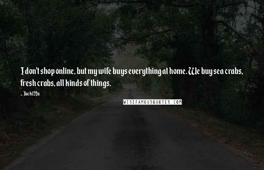 Jack Ma Quotes: I don't shop online, but my wife buys everything at home. We buy sea crabs, fresh crabs, all kinds of things.