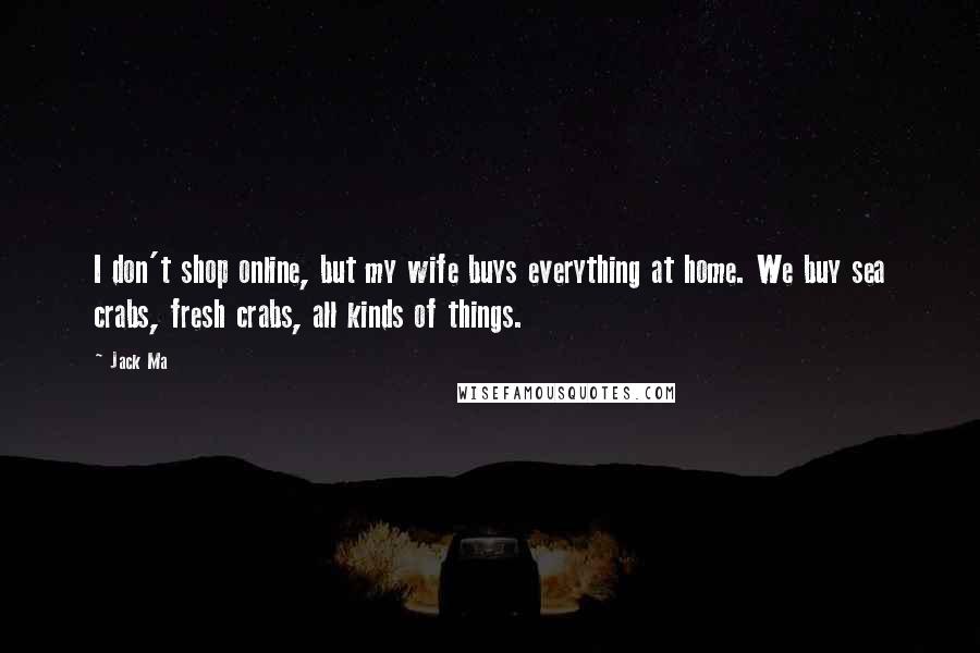 Jack Ma Quotes: I don't shop online, but my wife buys everything at home. We buy sea crabs, fresh crabs, all kinds of things.