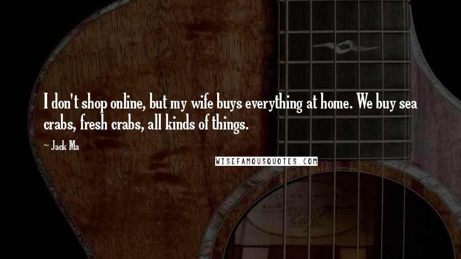Jack Ma Quotes: I don't shop online, but my wife buys everything at home. We buy sea crabs, fresh crabs, all kinds of things.