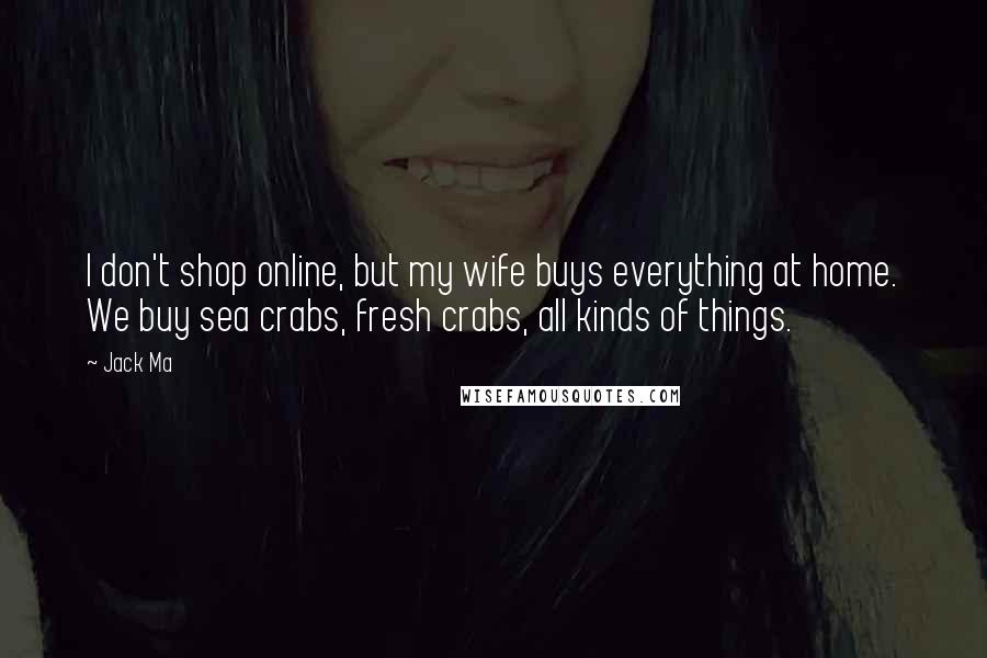Jack Ma Quotes: I don't shop online, but my wife buys everything at home. We buy sea crabs, fresh crabs, all kinds of things.