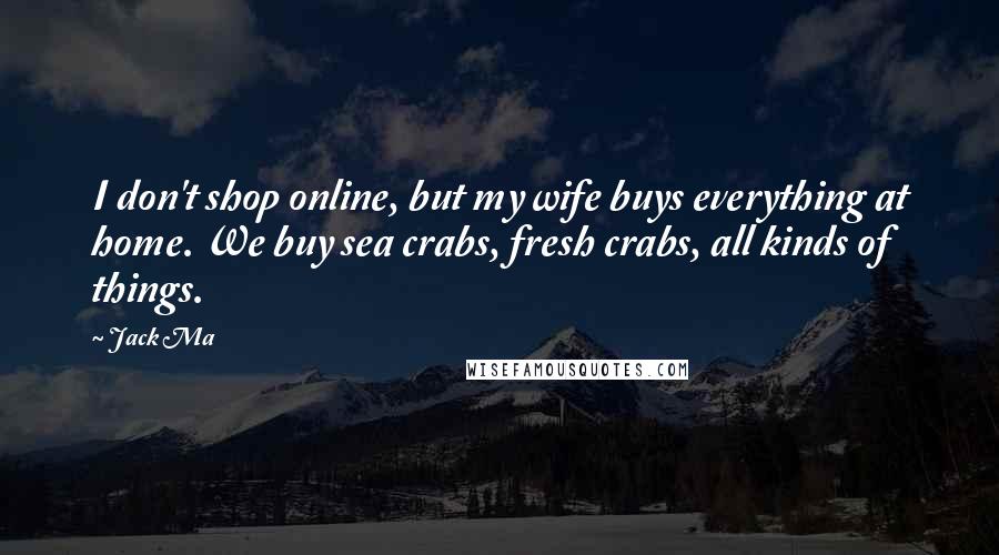 Jack Ma Quotes: I don't shop online, but my wife buys everything at home. We buy sea crabs, fresh crabs, all kinds of things.