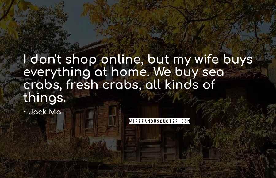 Jack Ma Quotes: I don't shop online, but my wife buys everything at home. We buy sea crabs, fresh crabs, all kinds of things.