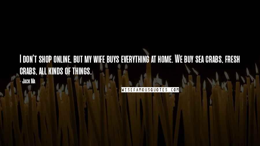 Jack Ma Quotes: I don't shop online, but my wife buys everything at home. We buy sea crabs, fresh crabs, all kinds of things.