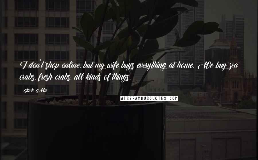 Jack Ma Quotes: I don't shop online, but my wife buys everything at home. We buy sea crabs, fresh crabs, all kinds of things.