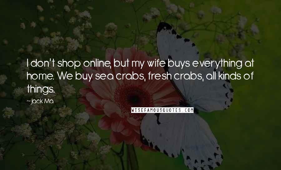 Jack Ma Quotes: I don't shop online, but my wife buys everything at home. We buy sea crabs, fresh crabs, all kinds of things.