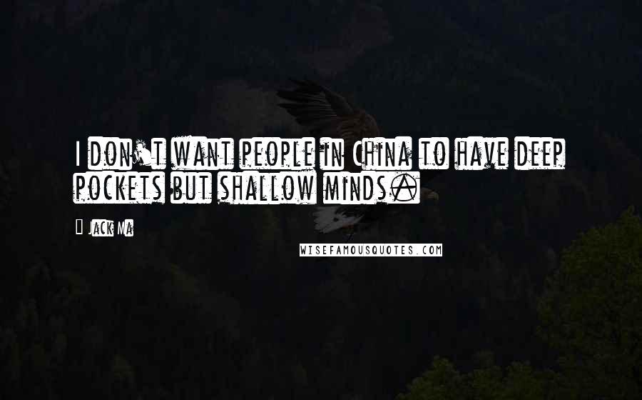 Jack Ma Quotes: I don't want people in China to have deep pockets but shallow minds.