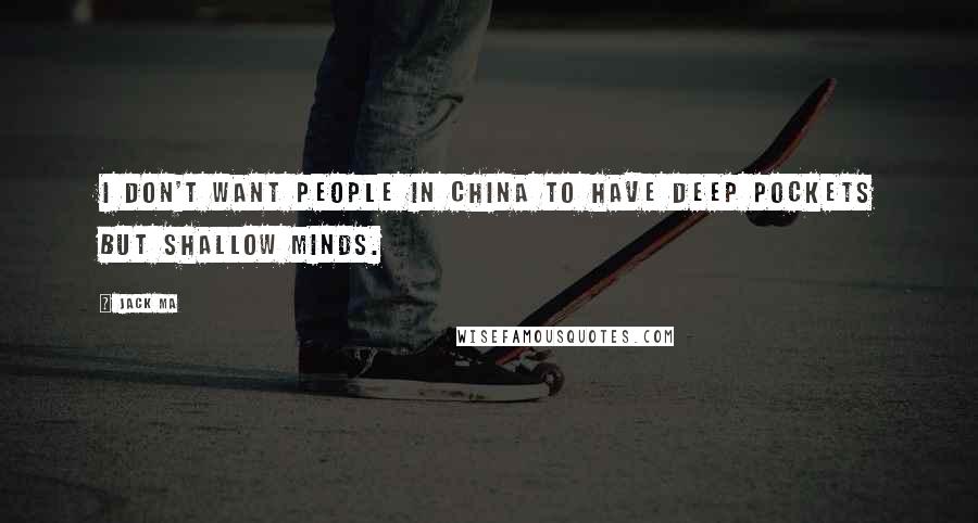 Jack Ma Quotes: I don't want people in China to have deep pockets but shallow minds.