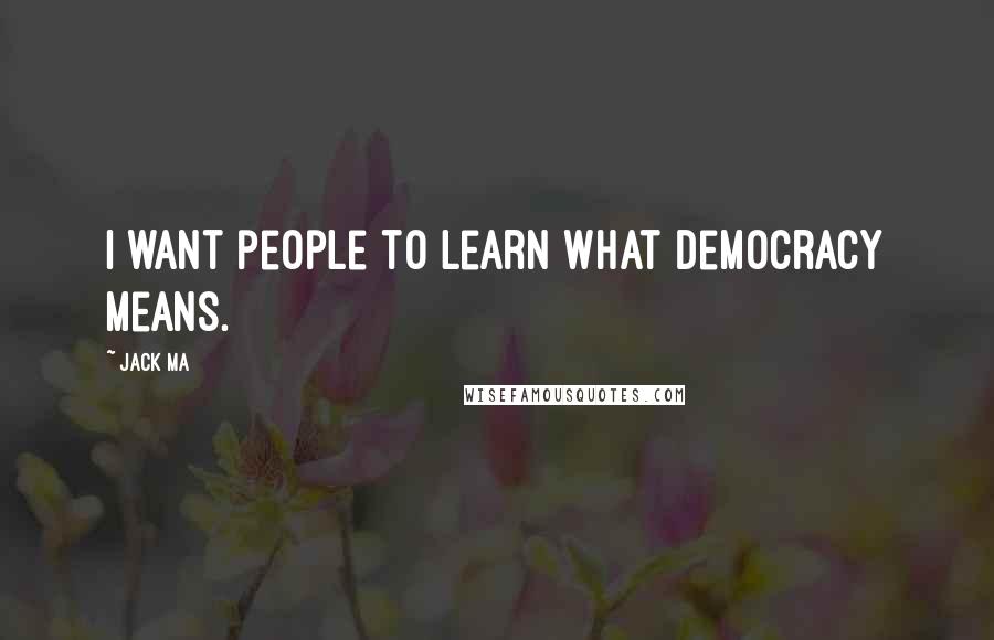 Jack Ma Quotes: I want people to learn what democracy means.