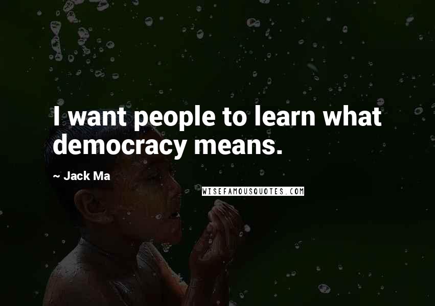 Jack Ma Quotes: I want people to learn what democracy means.