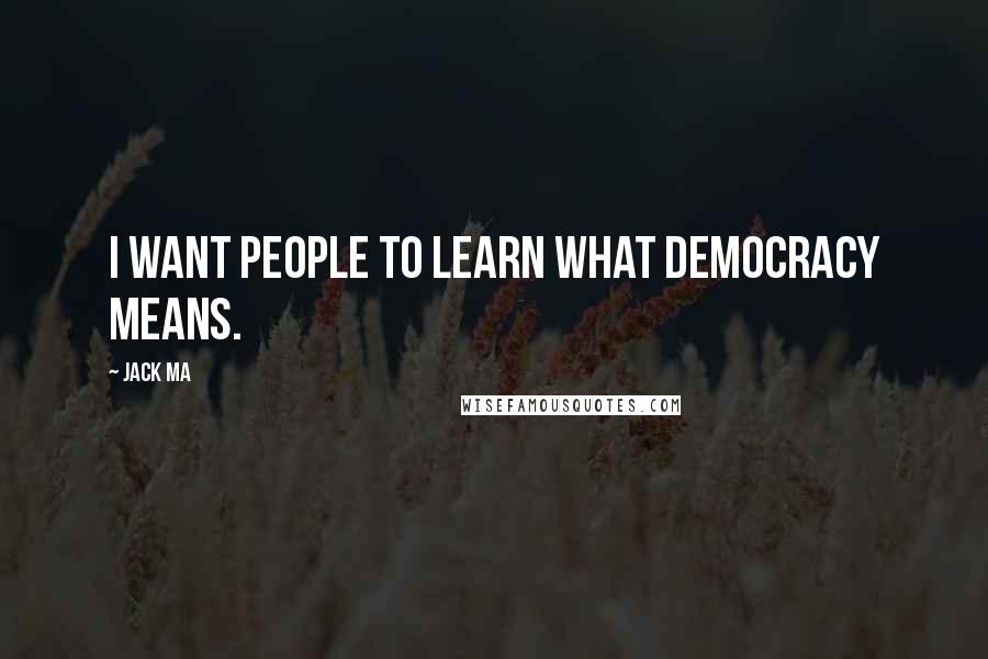 Jack Ma Quotes: I want people to learn what democracy means.