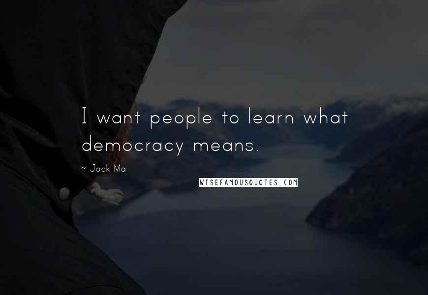 Jack Ma Quotes: I want people to learn what democracy means.