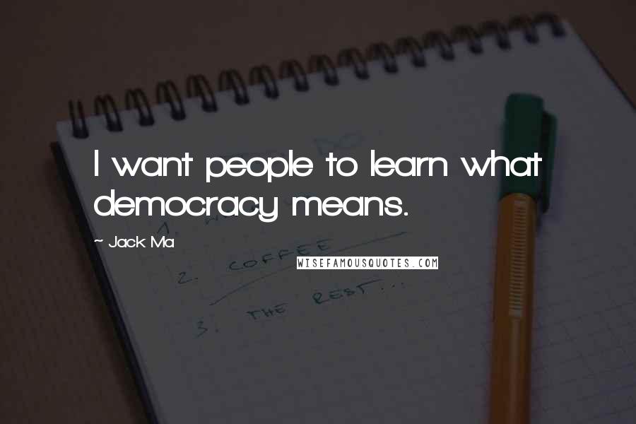 Jack Ma Quotes: I want people to learn what democracy means.