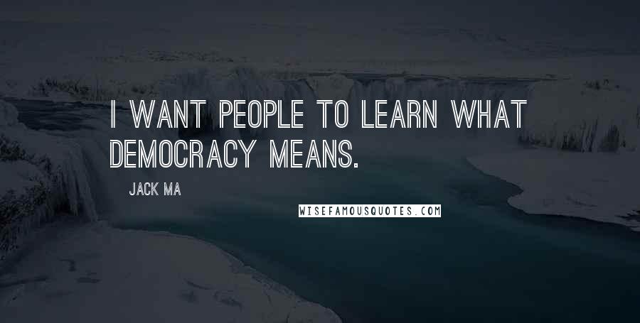 Jack Ma Quotes: I want people to learn what democracy means.