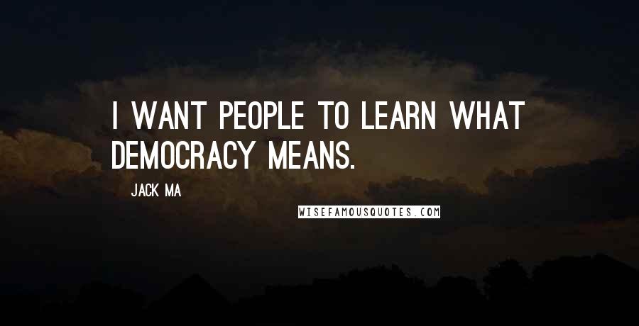 Jack Ma Quotes: I want people to learn what democracy means.